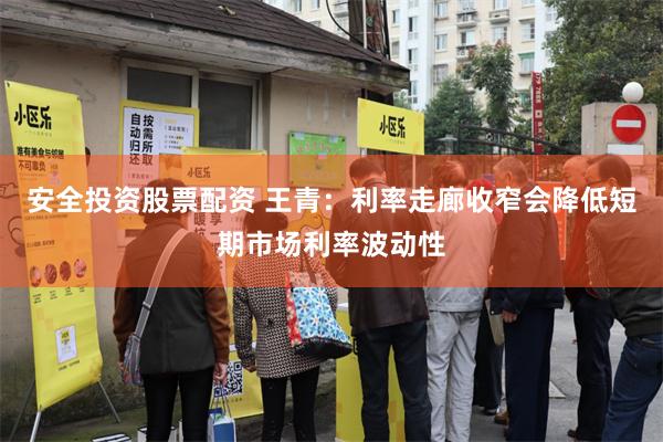 安全投资股票配资 王青：利率走廊收窄会降低短期市场利率波动性