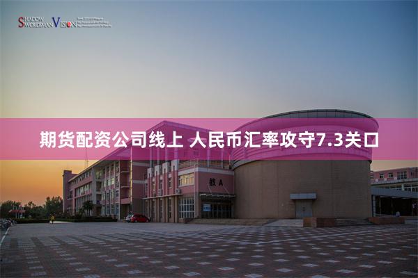 期货配资公司线上 人民币汇率攻守7.3关口