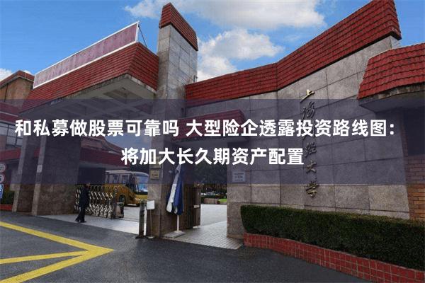 和私募做股票可靠吗 大型险企透露投资路线图： 将加大长久期资产配置