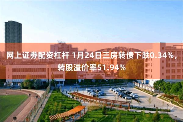 网上证劵配资杠杆 1月24日三房转债下跌0.34%，转股溢价率51.94%