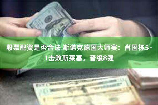 股票配资是否合法 斯诺克德国大师赛：肖国栋5-1击败斯莱塞，晋级8强