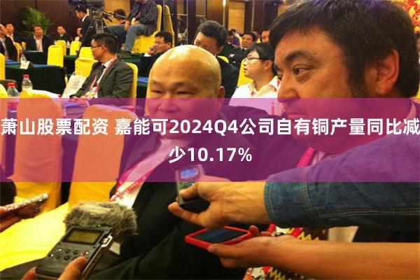 萧山股票配资 嘉能可2024Q4公司自有铜产量同比减少10.17%