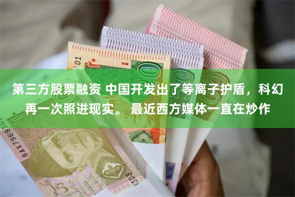 第三方股票融资 中国开发出了等离子护盾，科幻再一次照进现实。 最近西方媒体一直在炒作