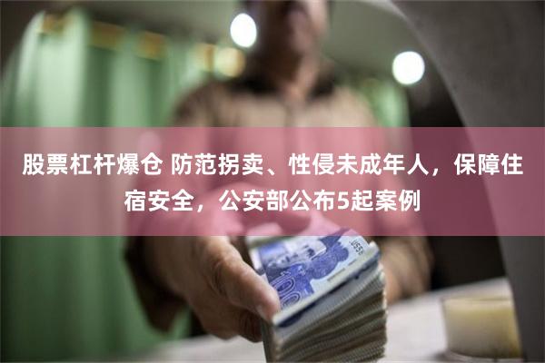 股票杠杆爆仓 防范拐卖、性侵未成年人，保障住宿安全，公安部公布5起案例