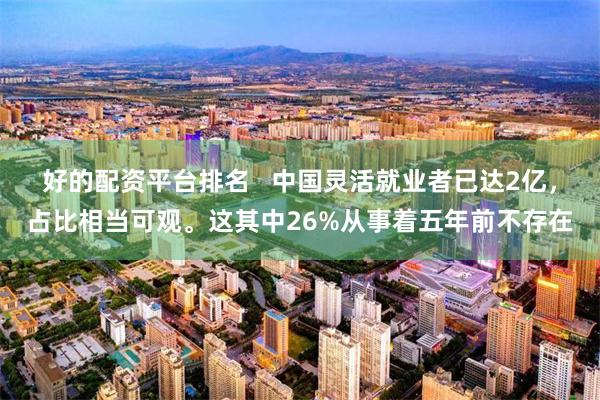 好的配资平台排名   中国灵活就业者已达2亿，占比相当可观。这其中26%从事着五年前不存在
