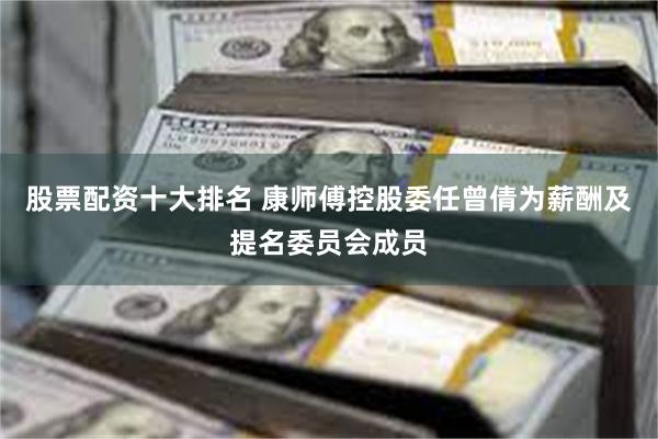 股票配资十大排名 康师傅控股委任曾倩为薪酬及提名委员会成员