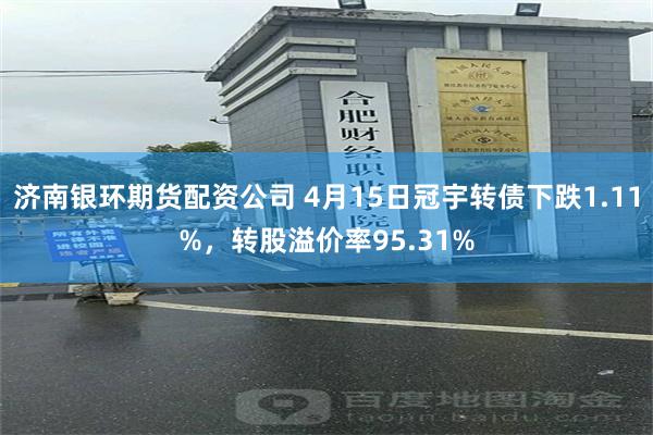 济南银环期货配资公司 4月15日冠宇转债下跌1.11%，转股溢价率95.31%