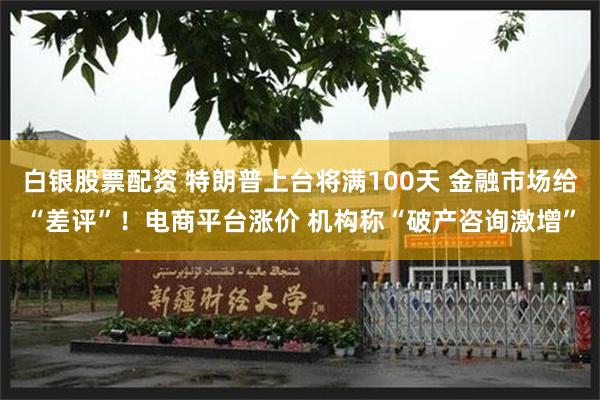 白银股票配资 特朗普上台将满100天 金融市场给“差评”！电商平台涨价 机构称“破产咨询激增”
