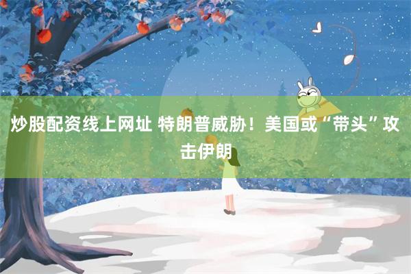 炒股配资线上网址 特朗普威胁！美国或“带头”攻击伊朗