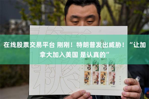 在线股票交易平台 刚刚！特朗普发出威胁！“让加拿大加入美国 是认真的”