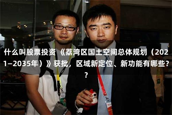 什么叫股票投资 《荔湾区国土空间总体规划（2021—2035年）》获批，区域新定位、新功能有哪些？