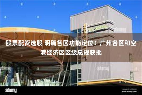 股票配资选股 明确各区功能定位！广州各区和空港经济区区级总规获批