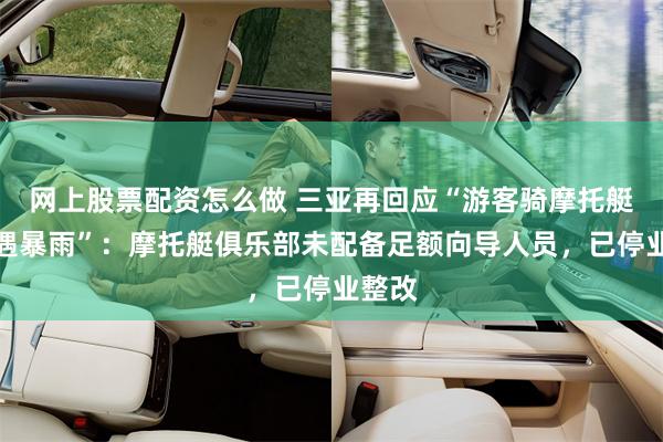 网上股票配资怎么做 三亚再回应“游客骑摩托艇出海遇暴雨”：摩托艇俱乐部未配备足额向导人员，已停业整改