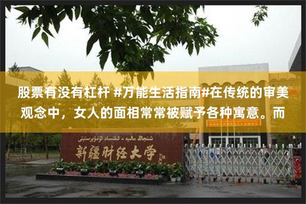 股票有没有杠杆 #万能生活指南#在传统的审美观念中，女人的面相常常被赋予各种寓意。而