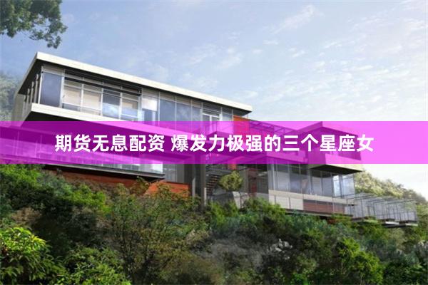 期货无息配资 爆发力极强的三个星座女