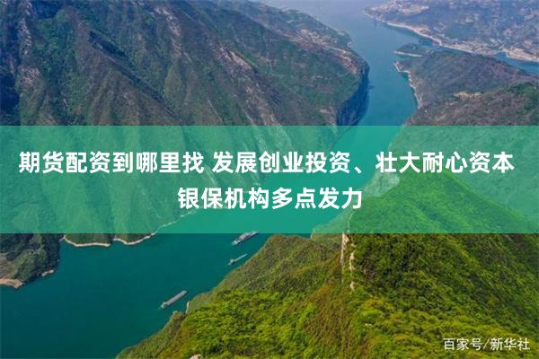期货配资到哪里找 发展创业投资、壮大耐心资本 银保机构多点发力
