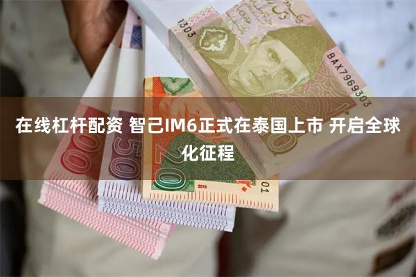 在线杠杆配资 智己IM6正式在泰国上市 开启全球化征程