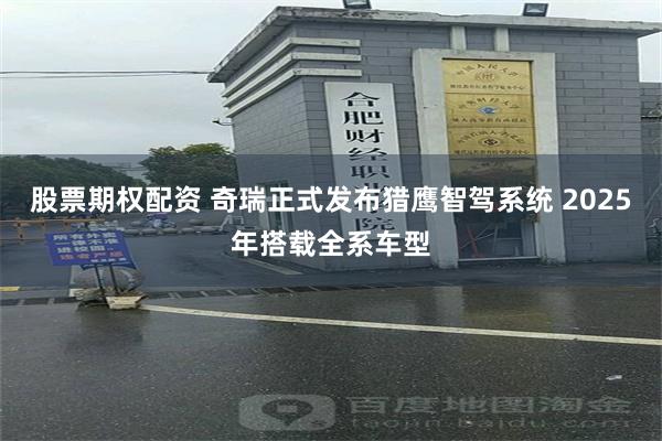 股票期权配资 奇瑞正式发布猎鹰智驾系统 2025年搭载全系车型