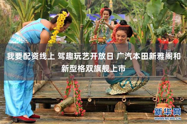 我要配资线上 驾趣玩艺开放日 广汽本田新雅阁和新型格双旗舰上市