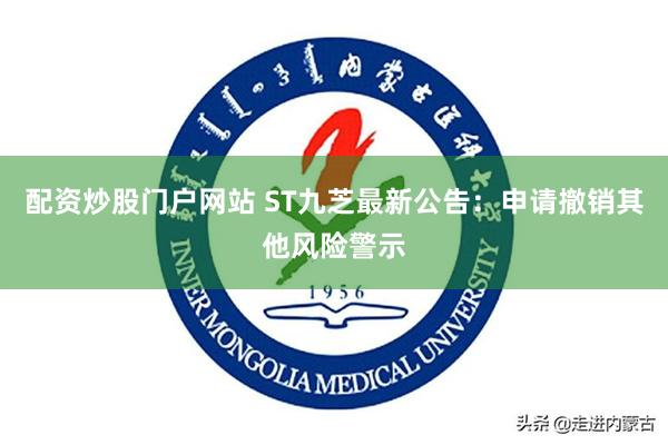 配资炒股门户网站 ST九芝最新公告：申请撤销其他风险警示
