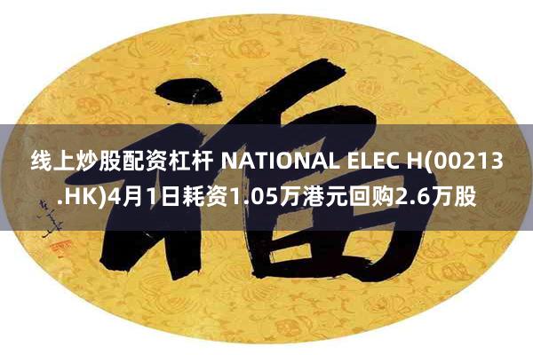 线上炒股配资杠杆 NATIONAL ELEC H(00213.HK)4月1日耗资1.05万港元回购2.6万股