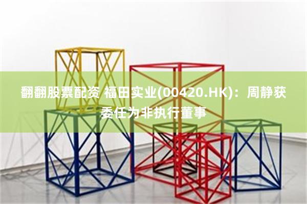 翻翻股票配资 福田实业(00420.HK)：周静获委任为非执行董事