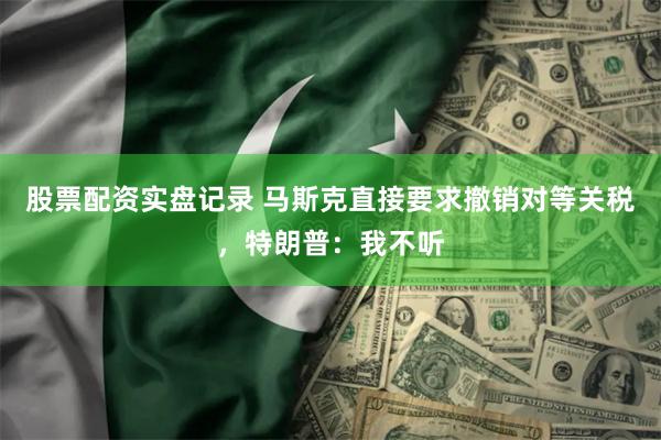 股票配资实盘记录 马斯克直接要求撤销对等关税，特朗普：我不听