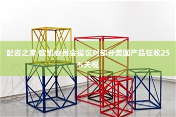 配资之家 欧盟委员会提议对部分美国产品征收25%关税