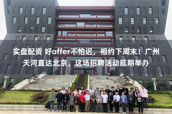 实盘配资 好offer不怕迟，相约下周末！广州天河直达北京，这场招聘活动延期举办