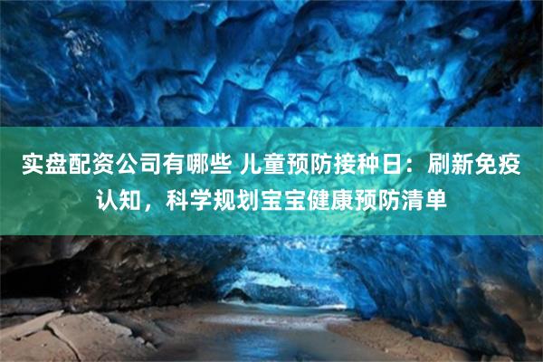实盘配资公司有哪些 儿童预防接种日：刷新免疫认知，科学规划宝宝健康预防清单