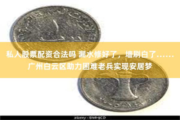 私人股票配资合法吗 漏水修好了，墙刷白了……广州白云区助力困难老兵实现安居梦