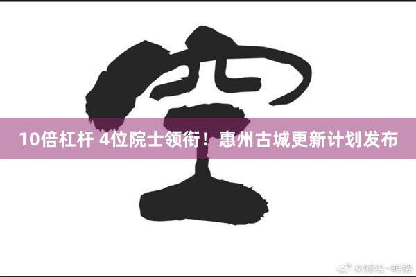 10倍杠杆 4位院士领衔！惠州古城更新计划发布