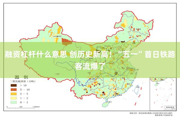 融资杠杆什么意思 创历史新高！“五一”首日铁路客流爆了