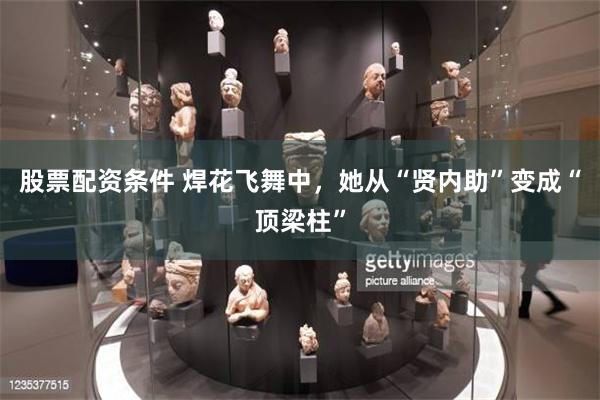 股票配资条件 焊花飞舞中，她从“贤内助”变成“顶梁柱”