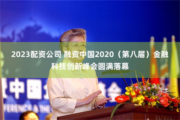 2023配资公司 融资中国2020（第八届）金融科技创新峰会圆满落幕