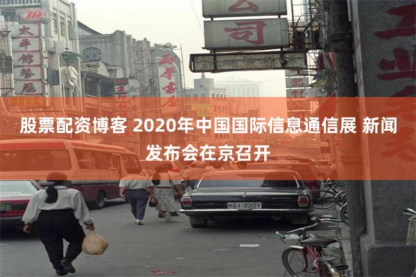 股票配资博客 2020年中国国际信息通信展 新闻发布会在京召开