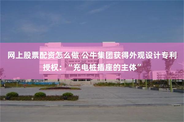 网上股票配资怎么做 公牛集团获得外观设计专利授权：“充电桩插座的主体”