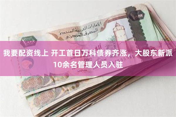 我要配资线上 开工首日万科债券齐涨，大股东新派10余名管理人员入驻