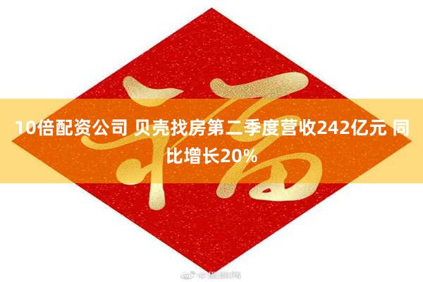 10倍配资公司 贝壳找房第二季度营收242亿元 同比增长20%