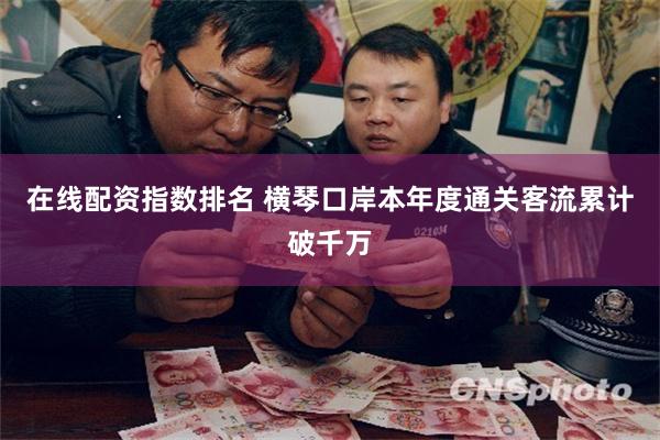 在线配资指数排名 横琴口岸本年度通关客流累计破千万