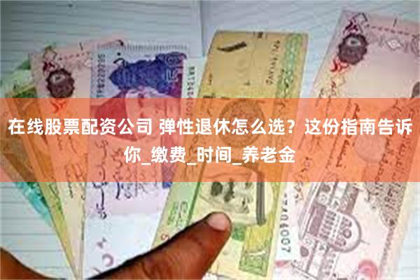 在线股票配资公司 弹性退休怎么选？这份指南告诉你_缴费_时间_养老金