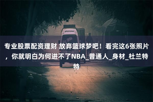 专业股票配资理财 放弃篮球梦吧！看完这6张照片，你就明白为何进不了NBA_普通人_身材_杜兰特