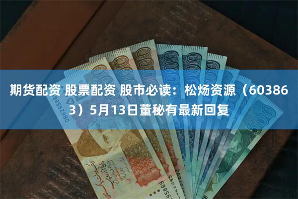 期货配资 股票配资 股市必读：松炀资源（603863）5月13日董秘有最新回复