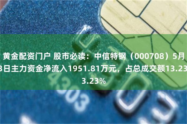 黄金配资门户 股市必读：中信特钢（000708）5月13日主力资金净流入1951.81万元，占总成交额13.23%