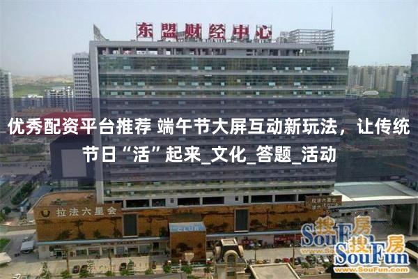 优秀配资平台推荐 端午节大屏互动新玩法，让传统节日“活”起来_文化_答题_活动