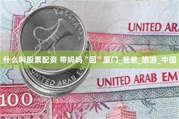 什么叫股票配资 带妈妈“回”厦门_爸爸_旅游_中国