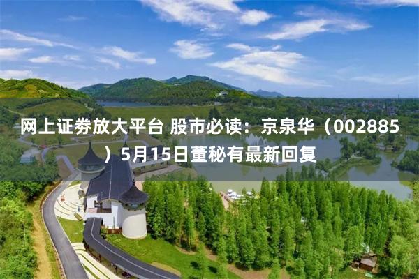 网上证劵放大平台 股市必读：京泉华（002885）5月15日董秘有最新回复