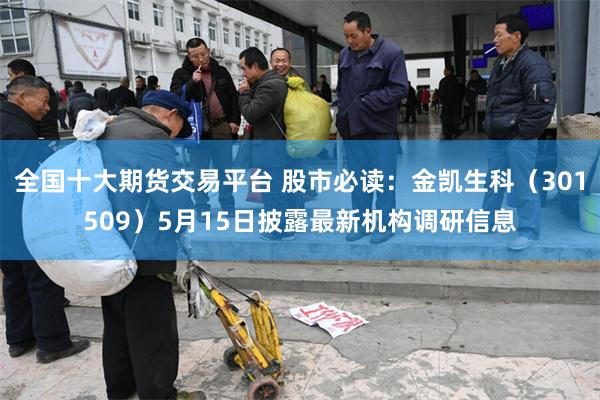全国十大期货交易平台 股市必读：金凯生科（301509）5月15日披露最新机构调研信息
