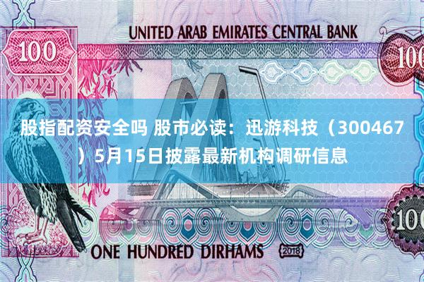 股指配资安全吗 股市必读：迅游科技（300467）5月15日披露最新机构调研信息