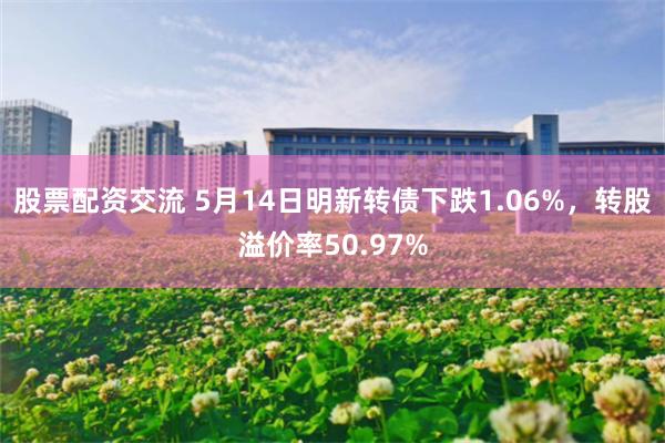 股票配资交流 5月14日明新转债下跌1.06%，转股溢价率50.97%
